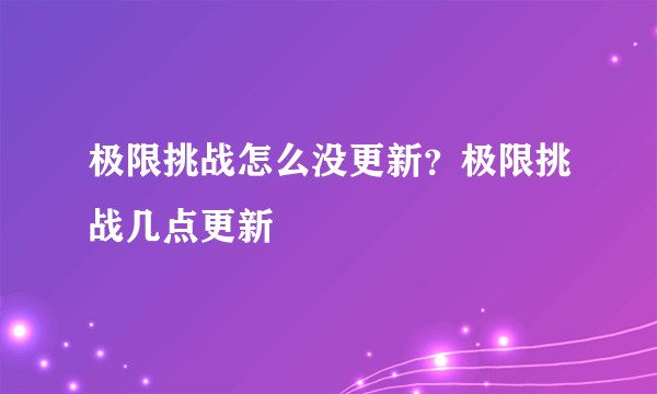 极限挑战怎么没更新？极限挑战几点更新