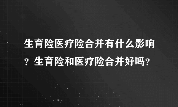 生育险医疗险合并有什么影响？生育险和医疗险合并好吗？