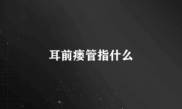 耳前瘘管指什么