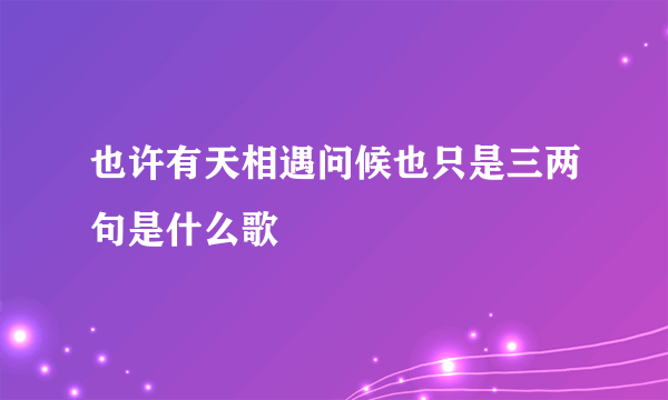 也许有天相遇问候也只是三两句是什么歌