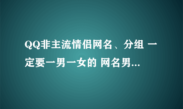 QQ非主流情侣网名、分组 一定要一男一女的 网名男生要霸道点的 分组要伤感点的 一定哦。。。