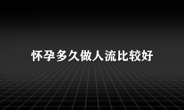 怀孕多久做人流比较好