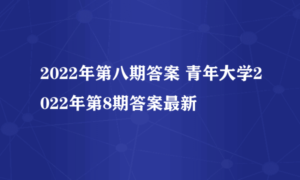 2022年第八期答案 青年大学2022年第8期答案最新