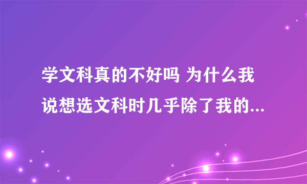 学文科真的不好吗 为什么我说想选文科时几乎除了我的爸妈所有人都在劝我呢，虽然最后我还是去了文科班？