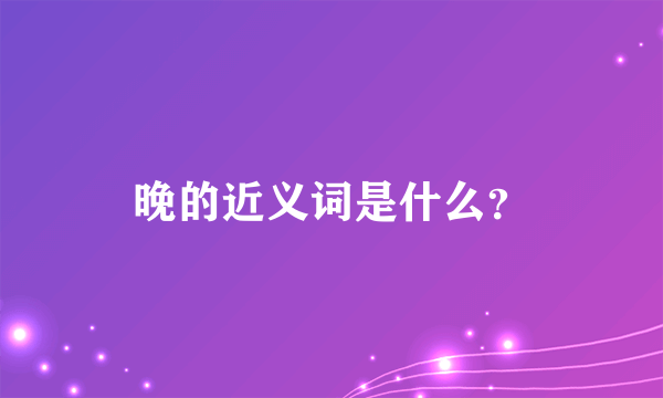 晚的近义词是什么？