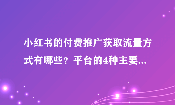 小红书的付费推广获取流量方式有哪些？平台的4种主要营销工具都在这里了