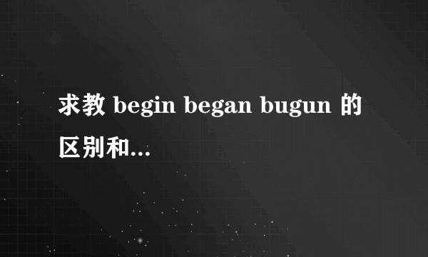 求教 begin began bugun 的区别和各自用法是什么？