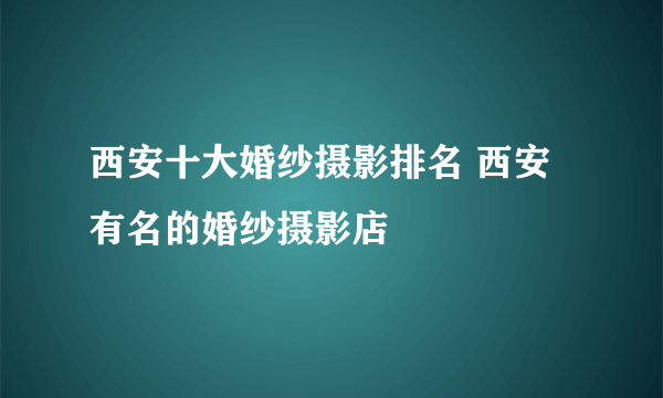 西安十大婚纱摄影排名 西安有名的婚纱摄影店