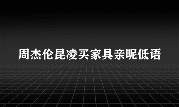 周杰伦昆凌买家具亲昵低语