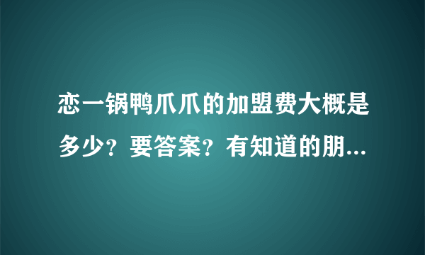 恋一锅鸭爪爪的加盟费大概是多少？要答案？有知道的朋友告诉下！在线等！谢谢