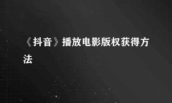 《抖音》播放电影版权获得方法