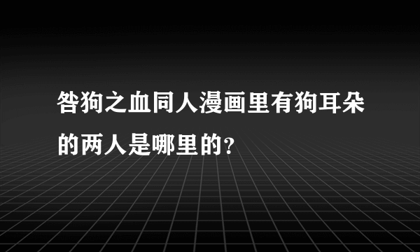 咎狗之血同人漫画里有狗耳朵的两人是哪里的？