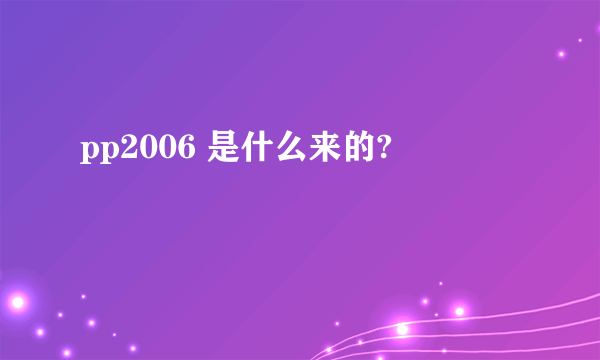 pp2006 是什么来的?