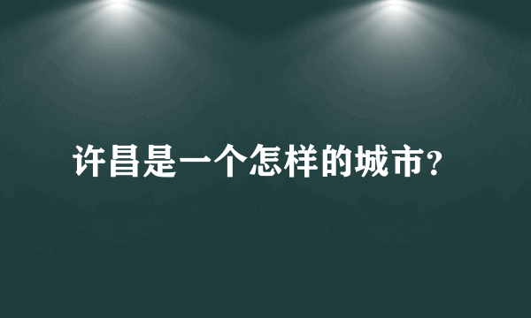 许昌是一个怎样的城市？