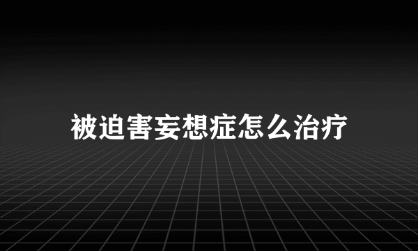 被迫害妄想症怎么治疗