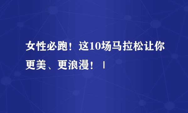 女性必跑！这10场马拉松让你更美、更浪漫！ |