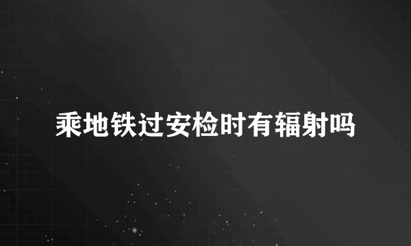 乘地铁过安检时有辐射吗