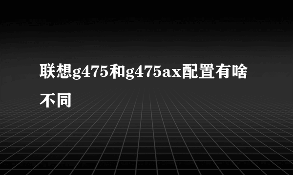 联想g475和g475ax配置有啥不同