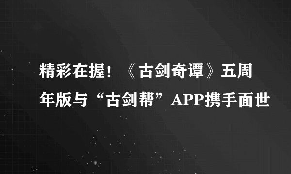 精彩在握！《古剑奇谭》五周年版与“古剑帮”APP携手面世