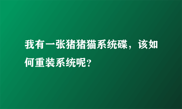 我有一张猪猪猫系统碟，该如何重装系统呢？