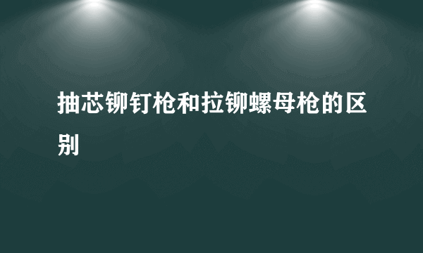 抽芯铆钉枪和拉铆螺母枪的区别