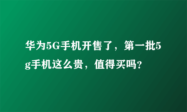 华为5G手机开售了，第一批5g手机这么贵，值得买吗？