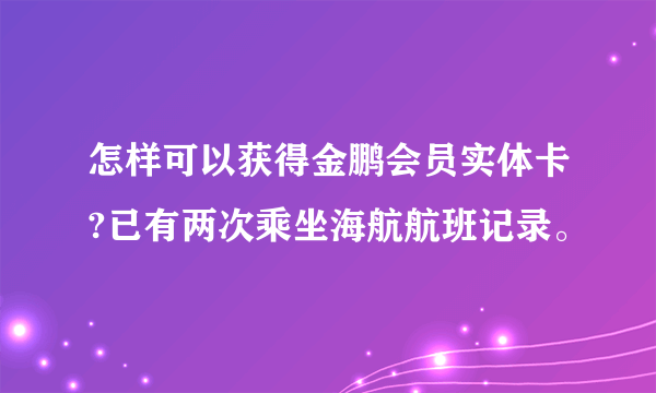 怎样可以获得金鹏会员实体卡?已有两次乘坐海航航班记录。