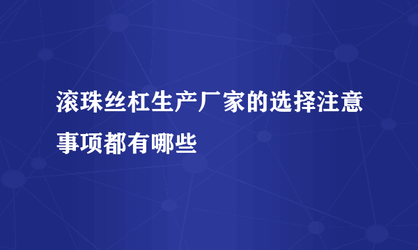 滚珠丝杠生产厂家的选择注意事项都有哪些