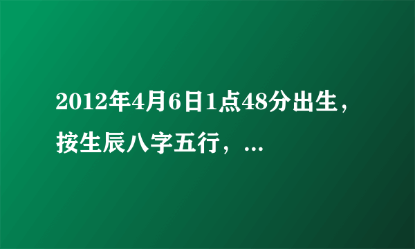 2012年4月6日1点48分出生，按生辰八字五行，方姓女孩怎样取名？望大师赐教，在线等