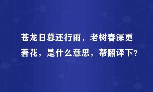 苍龙日暮还行雨，老树春深更著花，是什么意思，帮翻译下？