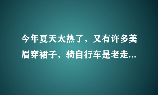 今年夏天太热了，又有许多美眉穿裙子，骑自行车是老走光，要不就弯腰走光