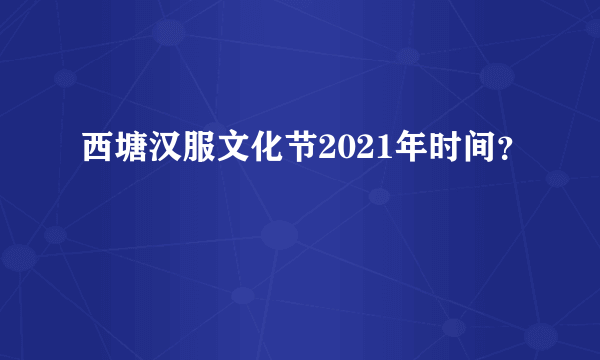 西塘汉服文化节2021年时间？