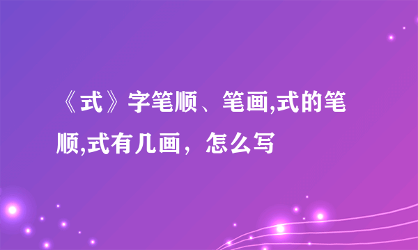 《式》字笔顺、笔画,式的笔顺,式有几画，怎么写