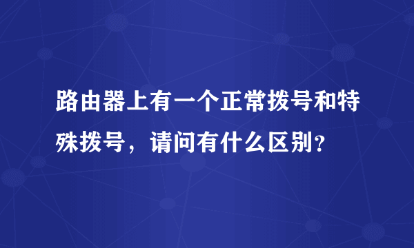 路由器上有一个正常拨号和特殊拨号，请问有什么区别？