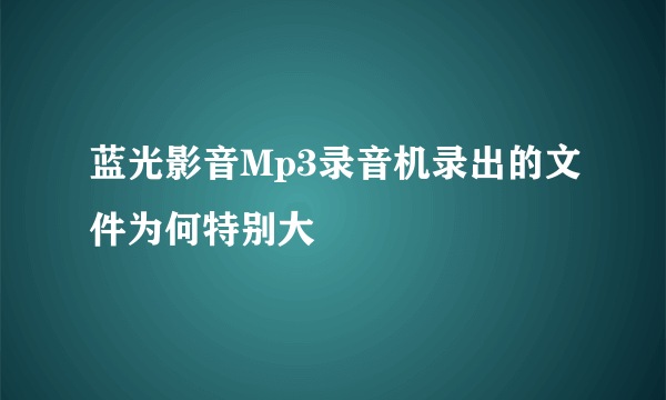 蓝光影音Mp3录音机录出的文件为何特别大