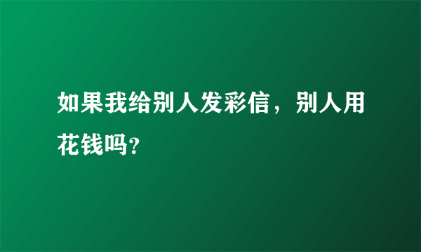 如果我给别人发彩信，别人用花钱吗？