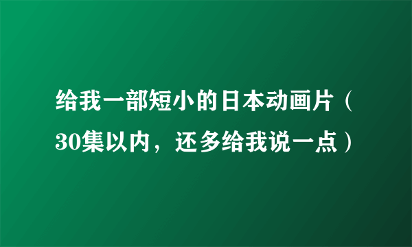 给我一部短小的日本动画片（30集以内，还多给我说一点）