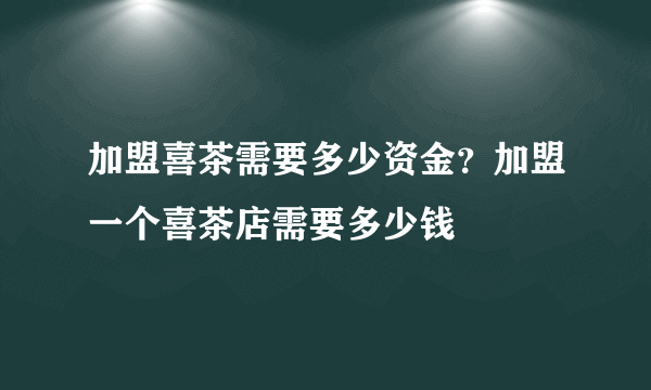 加盟喜茶需要多少资金？加盟一个喜茶店需要多少钱