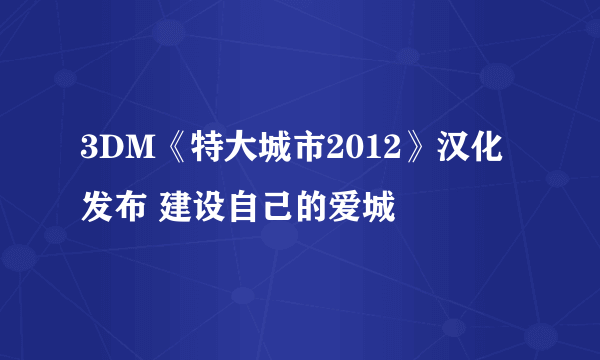 3DM《特大城市2012》汉化发布 建设自己的爱城