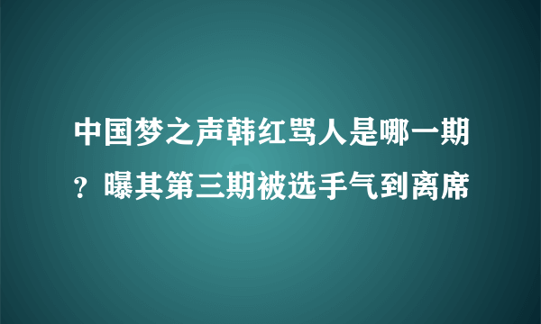 中国梦之声韩红骂人是哪一期？曝其第三期被选手气到离席