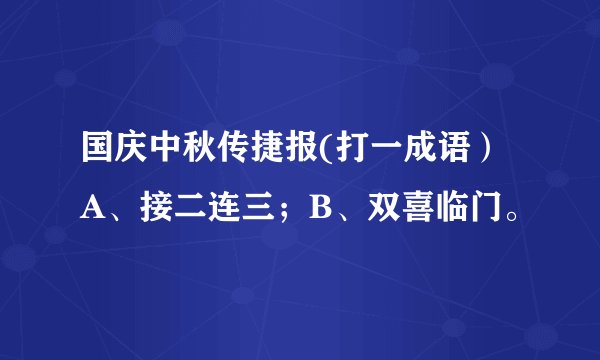 国庆中秋传捷报(打一成语）A、接二连三；B、双喜临门。