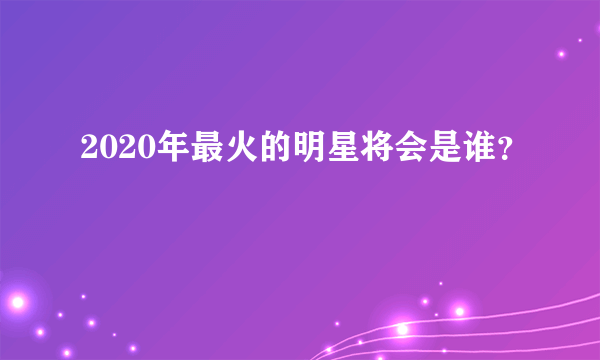 2020年最火的明星将会是谁？