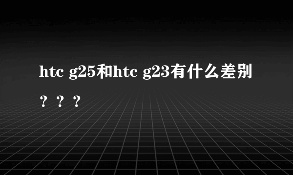 htc g25和htc g23有什么差别？？？