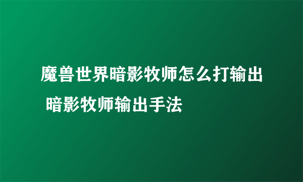 魔兽世界暗影牧师怎么打输出 暗影牧师输出手法