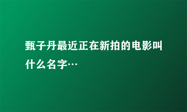 甄子丹最近正在新拍的电影叫什么名字…