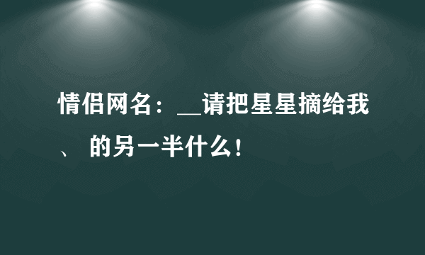 情侣网名：__请把星星摘给我、 的另一半什么！