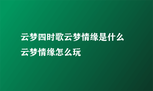 云梦四时歌云梦情缘是什么 云梦情缘怎么玩