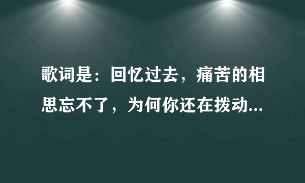 歌词是：回忆过去，痛苦的相思忘不了，为何你还在拨动我心跳。。。这首歌叫什么名字？