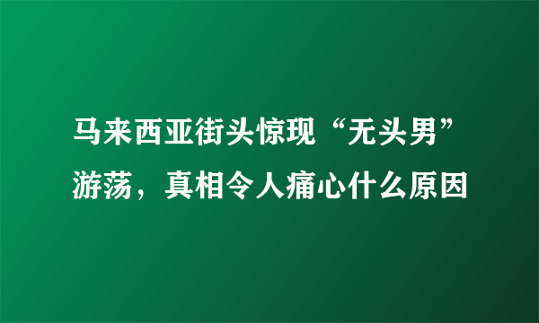 马来西亚街头惊现“无头男”游荡，真相令人痛心什么原因