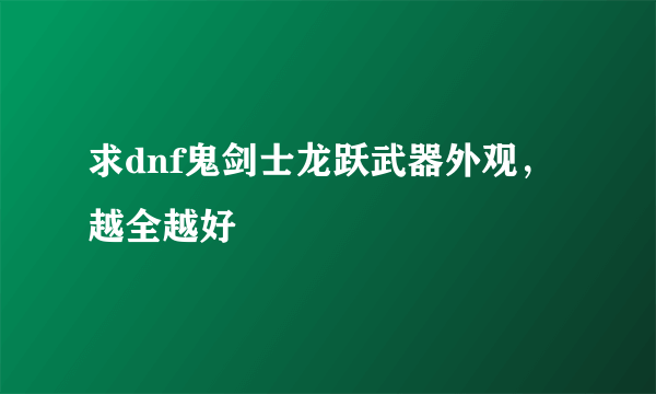 求dnf鬼剑士龙跃武器外观，越全越好